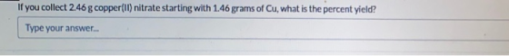 If you collect 2.46 g copper(ll) nitrate starting with 1.46 grams of Cu, what is the percent yield? Type your answer...