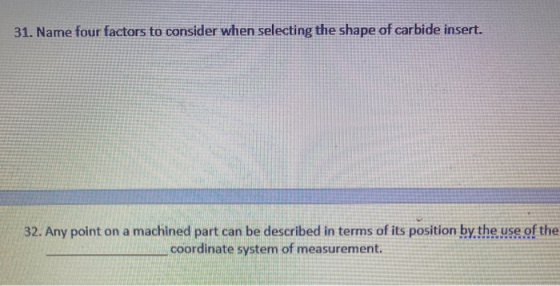 31. Name four factors to consider when selecting the shape of carbide insert. 32. Any point on a machined part can be describ