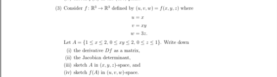 (3) Consider f: R3- R3 defined by (u,, w)-f(r, y, :) where u=x w = 3~. Let A = {1 < x < 2, 0 < xy < 2, 0 < z < 1). Write down