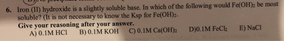 D) Pop 6. Iron (II) hydroxide is a slightly soluble base. In which of the following would Fe(OH)2 be most soluble? (It is not