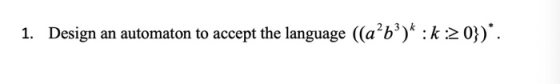 1. Design an automaton to accept the language ((a²b3)* :k:0})*