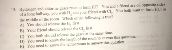 15. Hydrogen and chlorine gases react to form HCI. You and a friend are on opposite sides of a long hallway, you with H, and