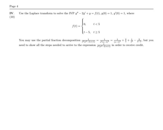 Page 4 IV. (10) Use the Laplace transform to solve the IVP y - 2y + y = f(t), y(0) = 1, y(0) = 1, where t<5 f(t) = t-5, t5 Y