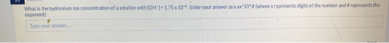 What is the hydronium ion concentration of a solution with [OH - 1.75 x 104 Enter your answer as xxx 10# (where x represents