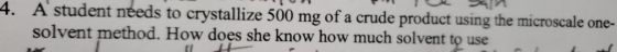 4. A student needs to crystallize 500 mg of a crude product using the microscale one- solvent method. How does she know how m