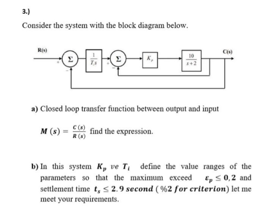 3.) Consider the system with the block diagram below. R(S) C(s) Σ K Ts 10 5+2 a) Closed loop transfer function between output