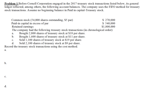 Problem 1 Before Cornell Corporation engaged in the 2017 treasury stock transactions listed below, its general ledger reflect