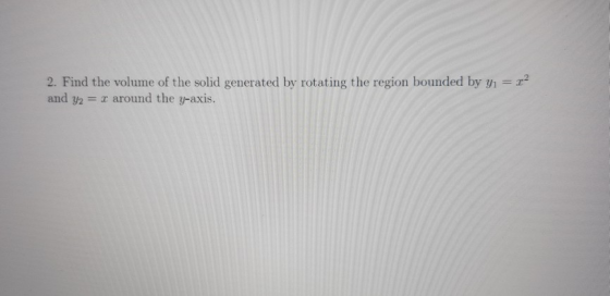 2. Find the volume of the solid generated by rotating the region bounded by y = r? and y2 = x around the y-axis.