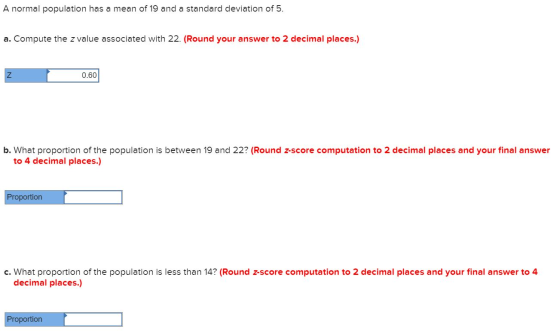 A normal population has a mean of 19 and a standard deviation of 5. a. Compute the z value associated with 22. (Round your an