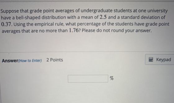 Suppose that grade point averages of undergraduate students at one university have a bell-shaped distribution with a mean of