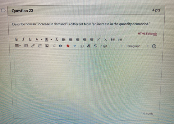 Question 23 4 pts Describe how an increase in demand is different from an increase in the quantity demanded HTML Editor B