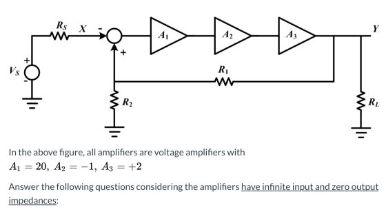 Rs X In the above figure, all amplifiers are voltage amplifiers with A1 = 20, A2 = -1, A3 = +2 Answer the following questions