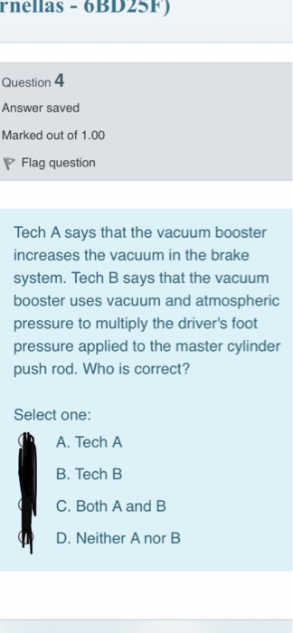 rnellas - 6BD 25F) Question 4 Answer saved Marked out of 1.00 P Flag question Tech A says that the vacuum booster increases t