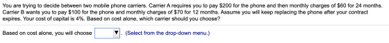 You are trying to decide between two mobile phone carriers. Carrier A requires you to pay $200 for the phone and then monthly