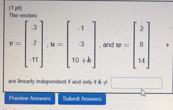 (1 pt) The vectors 2 1 -3 -3 8 -7 and w 10 +k 14 -11 are linearly independent if and only if k Submit Answers Preview Answers