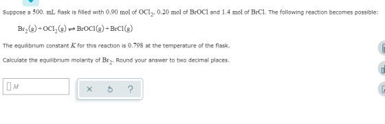 Suppose a 500. mL flask is filled with 0.90 mol of OC1,, 0.20 mol of BroCl and 1.4 mol of BrCl. The following reaction become