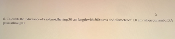 6. Calculate the inductance of a solenoid having 30 cm passes through it length with 500 turns and diameterof 1.0 cm when cur
