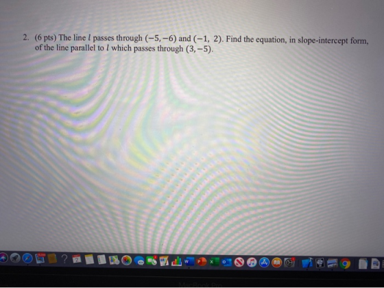 2. (6 pts) The line l passes through (-5, -6) and (-1, 2). Find the equation, in slope-intercept form, of the line parallel t
