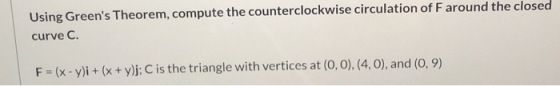 Using Greens Theorem, compute the counterclockwise circulation of Faround the closed curve C. F = (x - y)i + (x + y)j; C is