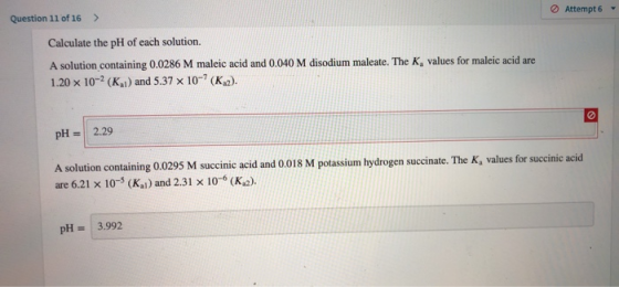 Question 11 of 16 > Attempt 6 Calculate the pH of each solution. A solution containing 0.0286 M maleic acid and 0.040 M disod