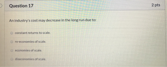 Question 17 2 pts An industrys cost may decrease in the long run due to: constant returns to scale. re-economies of scale. e