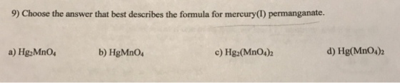 9) Choose the answer that best describes the formula for mercury(I) permanganate. a) Hg2MnO b) HgMnO4 c) Hg2(Mn04)2 d) Hg(MnO4)2