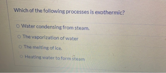 Which of the following processes is exothermic? o Water condensing from steam. The vaporization of water The melting of ice.