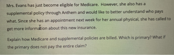 Mrs. Evans has just become eligible for Medicare. However, she also has a supplemental policy through Anthem and would like t