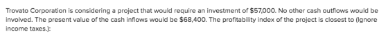 Trovato Corporation is considering a project that would require an investment of $57,000. No other cash outflows would be inv