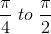 \frac{\pi}{4} \; to \; \frac{\pi}{2}