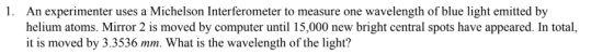 1. An experimenter uses a Michelson Interferometer to measure one wavelength of blue light emitted by helium atoms. Mirror 2