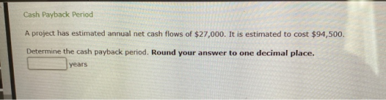 Cash Payback Period A project has estimated annual net cash flows of $27,000. It is estimated to cost $94,500. Determine the