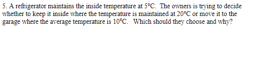 5. A refrigerator maintains the inside temperature at 5°C. The owners is trying to decide whether to keep it inside where the