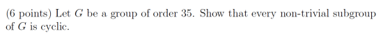 (6 points) Let G be a group of order 35. Show that every non-trivial subgroup of G is cyclic.