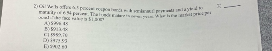 miannual payments and a yield to ars. What is the market price per 2) Oil Wells offers 6.5 percent coupon bonds with semiannu