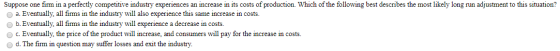 Suppose one firm in a perfectly competitive industry experiences an increase in its costs of production. Which of the followi