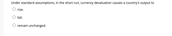 Under standard assumptions, in the short run, currency devaluation causes a countrys output to O rise. fall. remain unchange