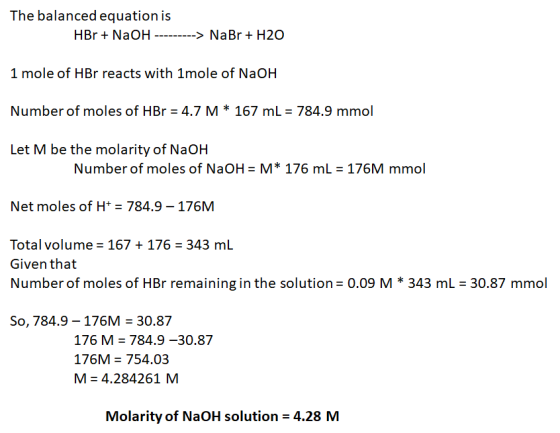 The balanced equation is HBr + NaOH ---------> NaBr + H20 1 mole of HBr reacts with 1mole of NaOH Number of moles of HBr = 4.