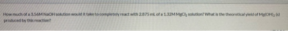 How much of a 3.56M NaOH solution would it take to completely react with 2.875 ml of a 1.32M MgCl, solution? What is the theo