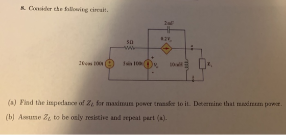 8. Consider the following circuit. 2 mF 0.2V, 5Ω 20cos 100 5sin 100tⓕV, 10mH 10nH z. (a) Find the impedance of Zt for maximum power transfer to it. Determine that maximum power. (b) Assume Zi to be only resistive and repeat part (a).