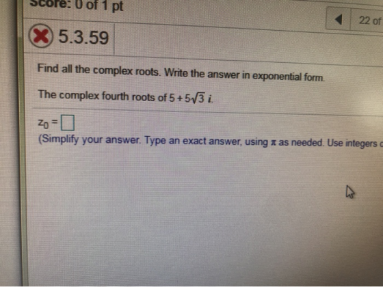 re: 0 of 1 pt 22 of 5.3.59 Find all the complex roots. Write the answer in exponential form. The complex fourth roots of 5+57