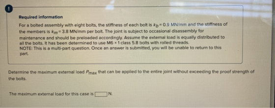 Required information For a bolted assembly with eight bolts, the stiffness of each bolt is kb=0.9 MN/mm and the stiffness of