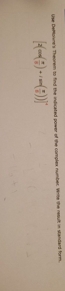 Use DeMoivres Theorem to find the indicated power of the complex number. Write the result in standard form. TT cos + i sin