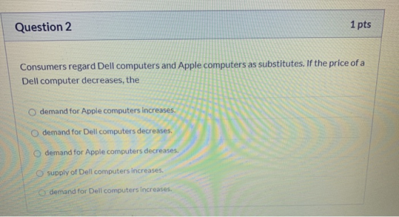 Question 2 1 pts Consumers regard Dell computers and Apple computers as substitutes. If the price of a Dell computer decrease