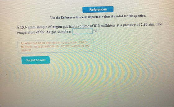 References Use the References to access important values if needed for this question. A 13.6 gram sample of argon gas has a v
