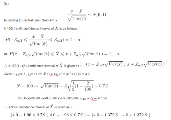 (iv) According to Central Limit TheoremVr(r) Var(T A 100(1-0)% confidence interval of X is as follows: Var) . a 100(1-00% confidence interval of X is given as. (r-apyWar(z) ,5+2/2 V Var()) Given-1 4.3,x23(22 (4.3+3.7)2-4.0 2 100 a 95% confidence interval of X is given as (4.0-1.96 × 0.75 , 4.0 + 1.96 × 0.75 )-(4.0-1.372 S , 4.0 + 1.372 S )