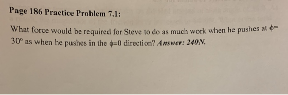 Page 186 Practice Problem 7.1: Torce would be required for Steve to do as much work when he pushes at a 30° as when he pushes