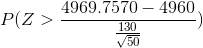 P(Z > \frac{4969.7570 - 4960}{\frac{130}{\sqrt{50}}})