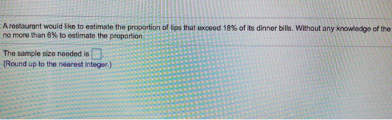 A restaurant would like to estimate the proportion of tips that exceed 18% of its dinner bills. Without any knowledge of the