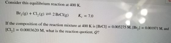 Consider this equilibrium reaction at 400 K. Br2(g) + Cl2(g) = 2 BrCl(g) K. = 7.0 If the composition of the reaction mixture